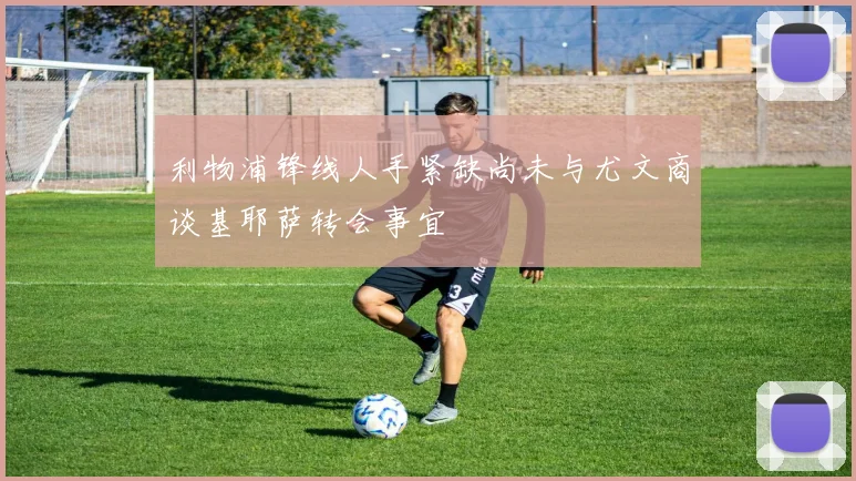 利物浦锋线人手紧缺尚未与尤文商谈基耶萨转会事宜