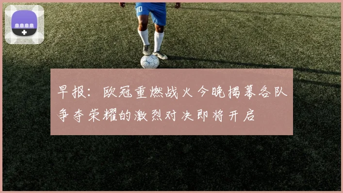 早报：欧冠重燃战火今晚揭幕各队争夺荣耀的激烈对决即将开启
