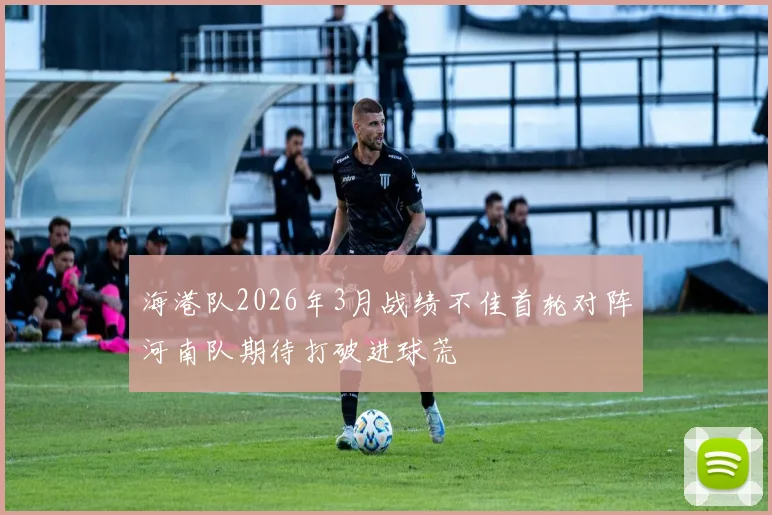 海港队2026年3月战绩不佳首轮对阵河南队期待打破进球荒