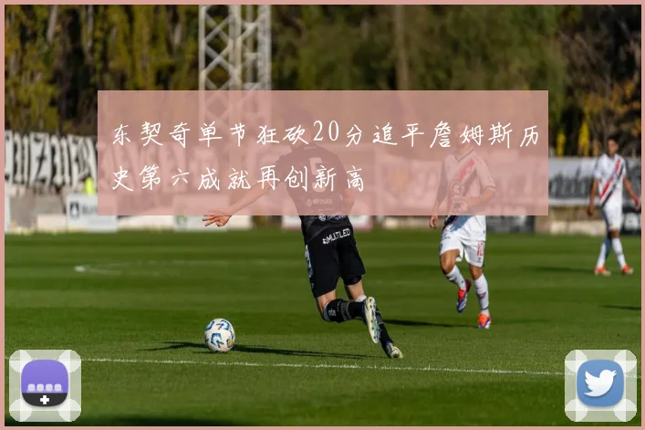 东契奇单节狂砍20分追平詹姆斯历史第六成就再创新高