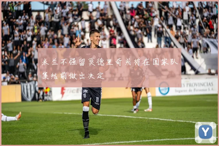米兰不强留莫德里奇或将在国家队集结前做出决定