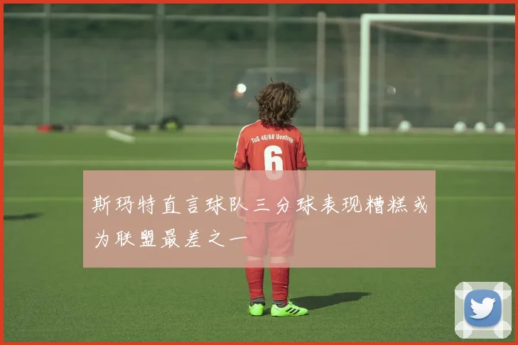 斯玛特直言球队三分球表现糟糕或为联盟最差之一