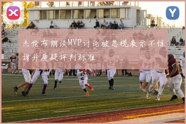 杰伦布朗谈MVP讨论被忽视表示不惊讶并质疑评判标准