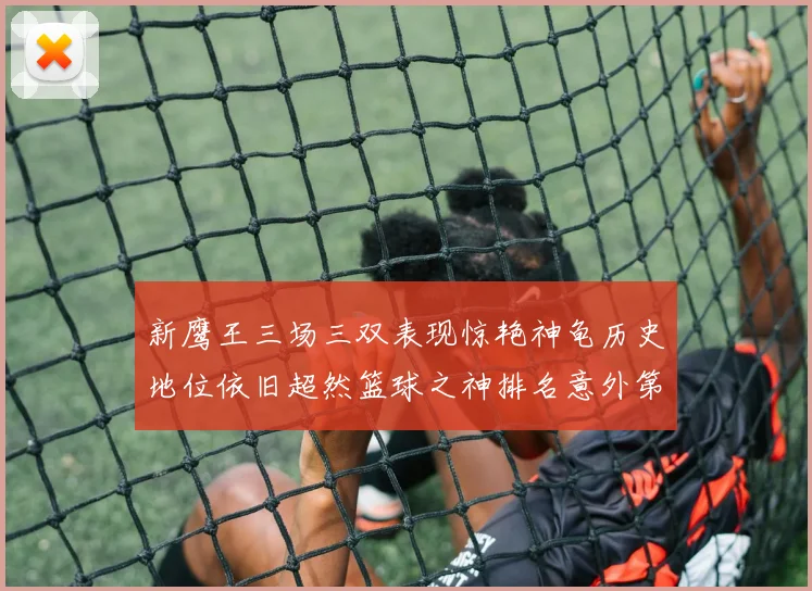 新鹰王三场三双表现惊艳神龟历史地位依旧超然篮球之神排名意外第三