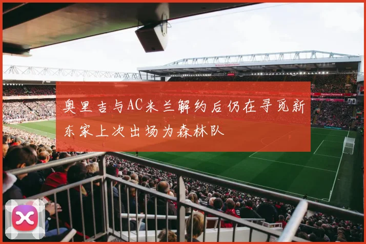 奥里吉与AC米兰解约后仍在寻觅新东家上次出场为森林队