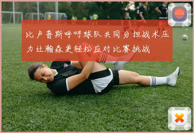 比卢普斯呼吁球队共同分担战术压力让瀚森更轻松应对比赛挑战