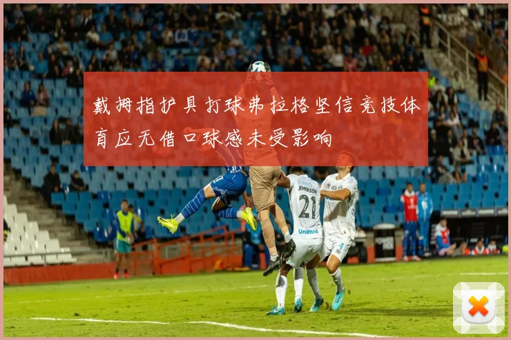 戴拇指护具打球弗拉格坚信竞技体育应无借口球感未受影响