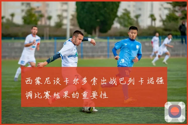 西蒙尼谈卡尔多索出战巴列卡诺强调比赛结果的重要性