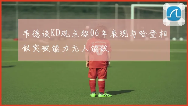 韦德谈KD观点称06年表现与哈登相似突破能力无人能敌