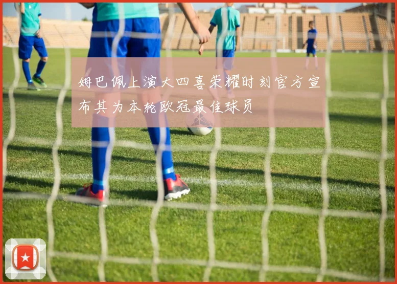 姆巴佩上演大四喜荣耀时刻官方宣布其为本轮欧冠最佳球员