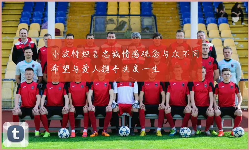 小波特坦言忠诚情感观念与众不同希望与爱人携手共度一生