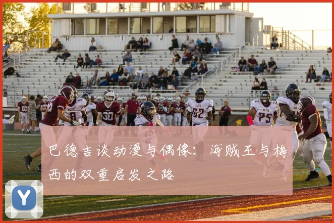 巴德吉谈动漫与偶像：海贼王与梅西的双重启发之路