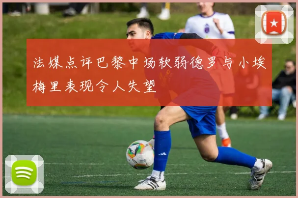 法媒点评巴黎中场软弱德罗与小埃梅里表现令人失望
