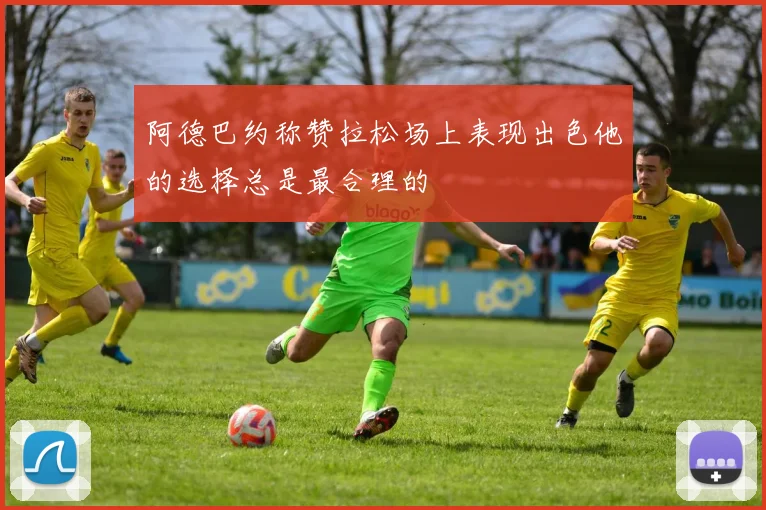 阿德巴约称赞拉松场上表现出色他的选择总是最合理的