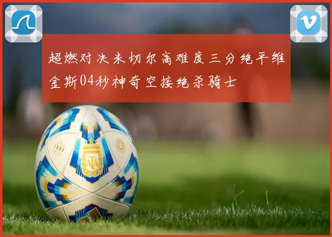 超燃对决米切尔高难度三分绝平维金斯04秒神奇空接绝杀骑士
