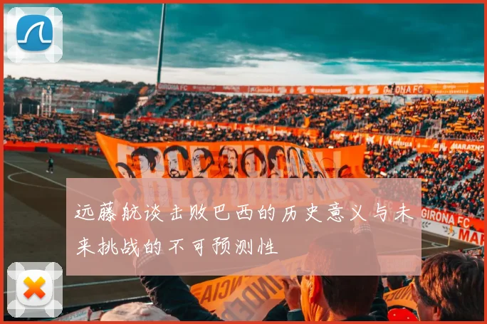 远藤航谈击败巴西的历史意义与未来挑战的不可预测性