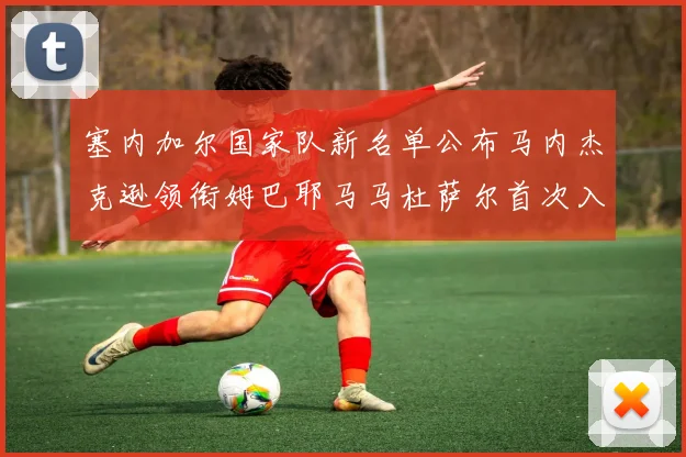 塞内加尔国家队新名单公布马内杰克逊领衔姆巴耶马马杜萨尔首次入选