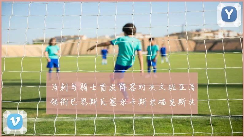 马刺与骑士首发阵容对决文班亚马领衔巴恩斯瓦塞尔卡斯尔福克斯共襄盛举