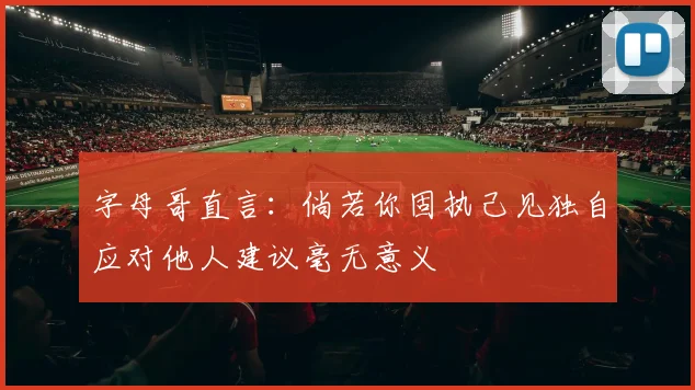 字母哥直言：倘若你固执己见独自应对他人建议毫无意义