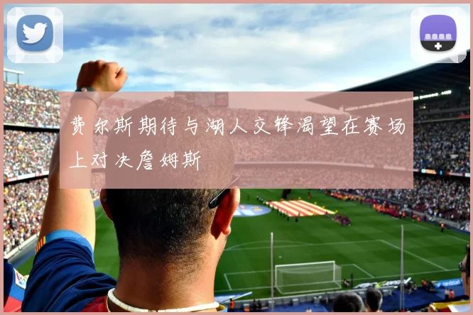 费尔斯期待与湖人交锋渴望在赛场上对决詹姆斯