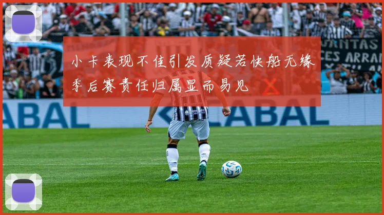 小卡表现不佳引发质疑若快船无缘季后赛责任归属显而易见