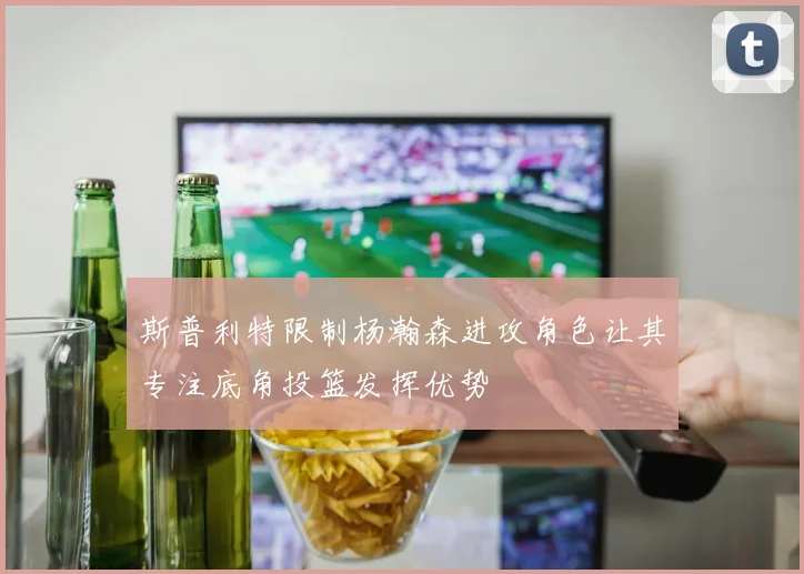 斯普利特限制杨瀚森进攻角色让其专注底角投篮发挥优势