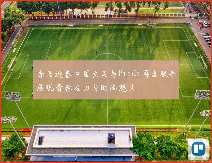 赤马迎春中国女足与Prada再度联手展现青春活力与时尚魅力
