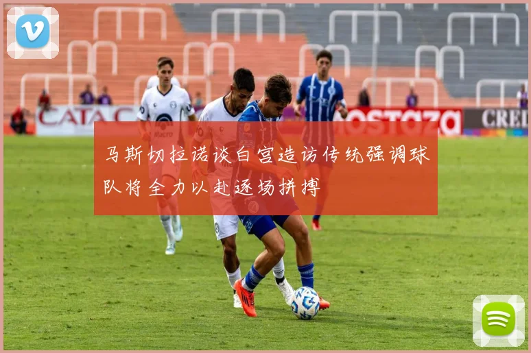 马斯切拉诺谈白宫造访传统强调球队将全力以赴逐场拼搏