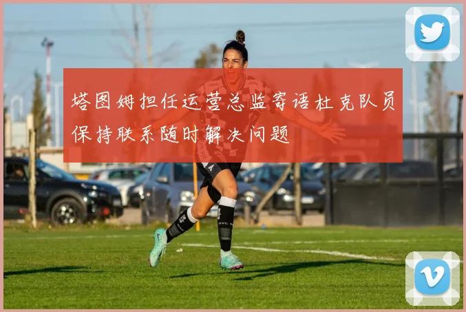 塔图姆担任运营总监寄语杜克队员保持联系随时解决问题
