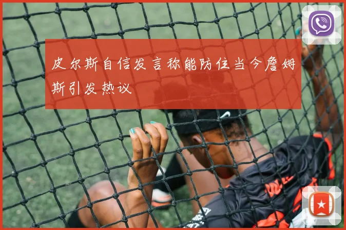 皮尔斯自信发言称能防住当今詹姆斯引发热议
