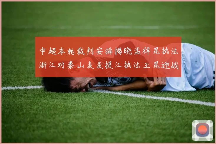 中超本轮裁判安排揭晓孟祥昆执法浙江对泰山麦麦提江执法玉昆迎战津门虎