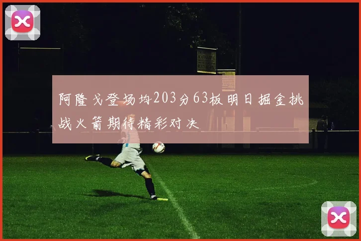 阿隆戈登场均203分63板明日掘金挑战火箭期待精彩对决
