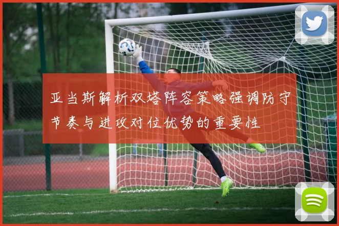 亚当斯解析双塔阵容策略强调防守节奏与进攻对位优势的重要性