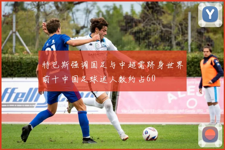 特巴斯强调国足与中超需跻身世界前十中国足球迷人数约占60