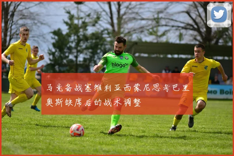 马竞备战塞维利亚西蒙尼思考巴里奥斯缺席后的战术调整