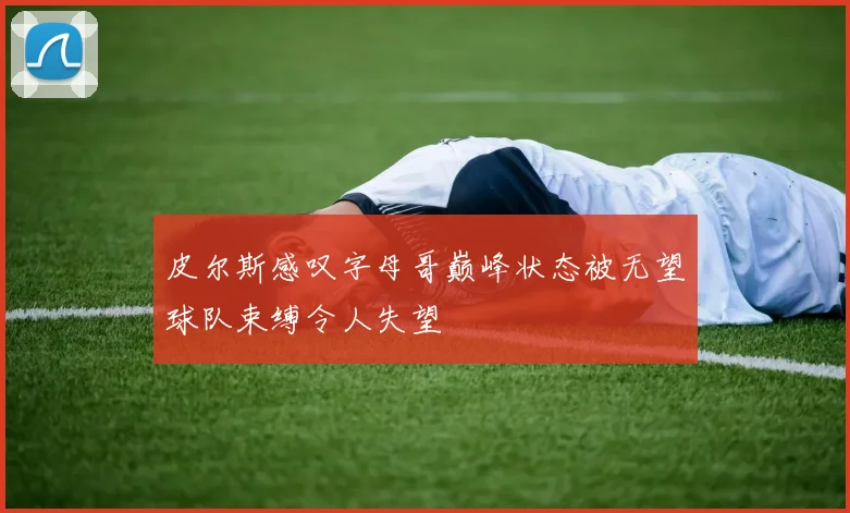 皮尔斯感叹字母哥巅峰状态被无望球队束缚令人失望