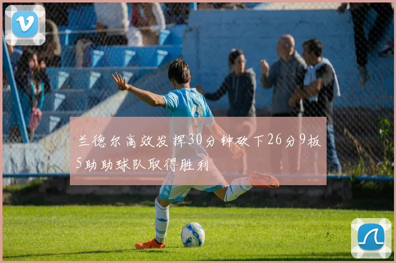 兰德尔高效发挥30分钟砍下26分9板5助助球队取得胜利