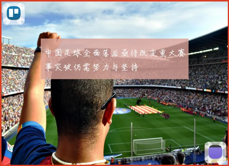 中国足球全面落后亟待改变重大赛事突破仍需努力与坚持