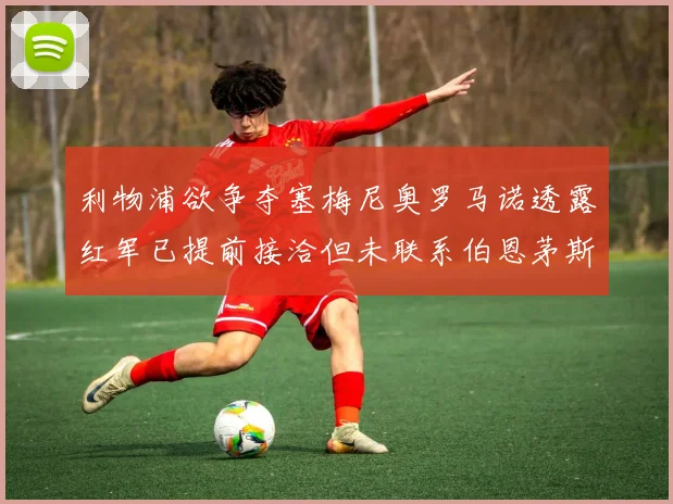 利物浦欲争夺塞梅尼奥罗马诺透露红军已提前接洽但未联系伯恩茅斯