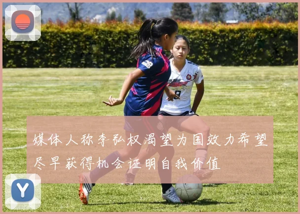 媒体人称李弘权渴望为国效力希望尽早获得机会证明自我价值