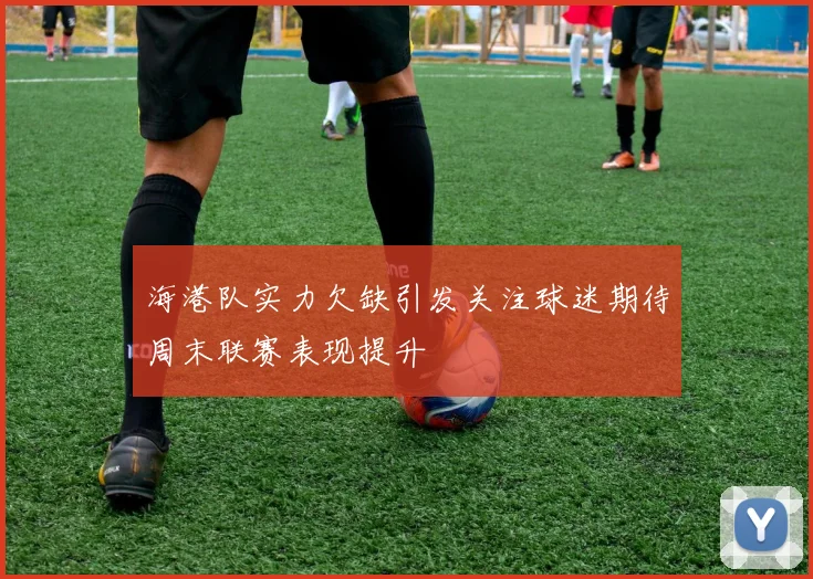 海港队实力欠缺引发关注球迷期待周末联赛表现提升