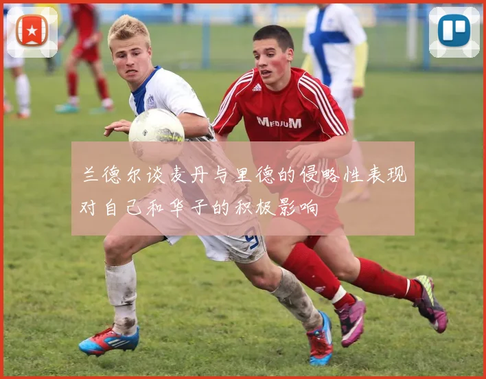 兰德尔谈麦丹与里德的侵略性表现对自己和华子的积极影响