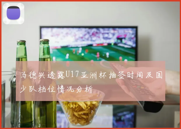 马德兴透露U17亚洲杯抽签时间及国少队档位情况分析