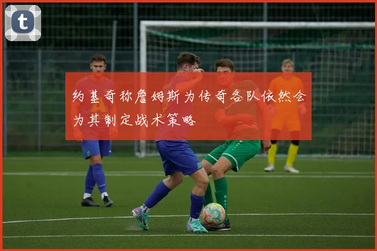 约基奇称詹姆斯为传奇各队依然会为其制定战术策略