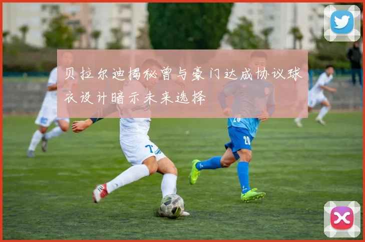 贝拉尔迪揭秘曾与豪门达成协议球衣设计暗示未来选择