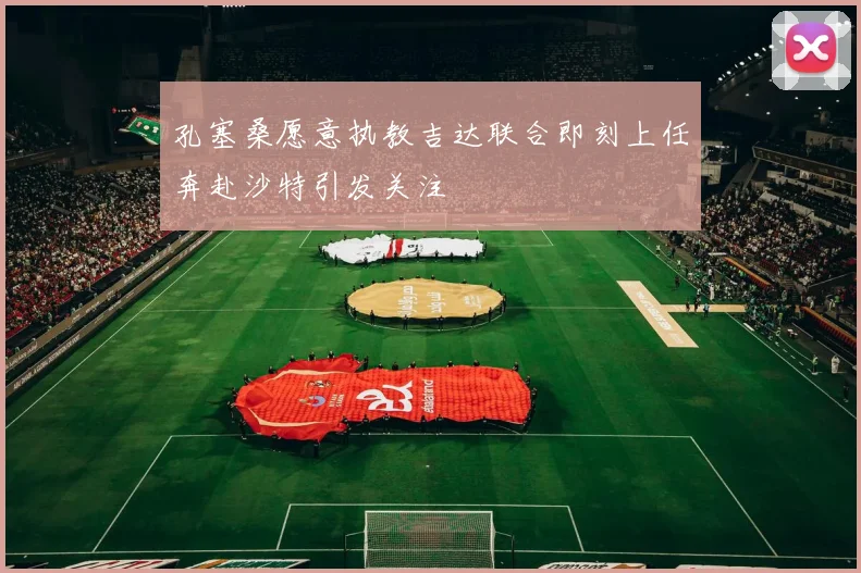 孔塞桑愿意执教吉达联合即刻上任奔赴沙特引发关注