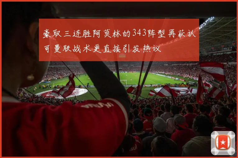 豪取三连胜阿莫林的343阵型再获认可曼联战术更直接引发热议