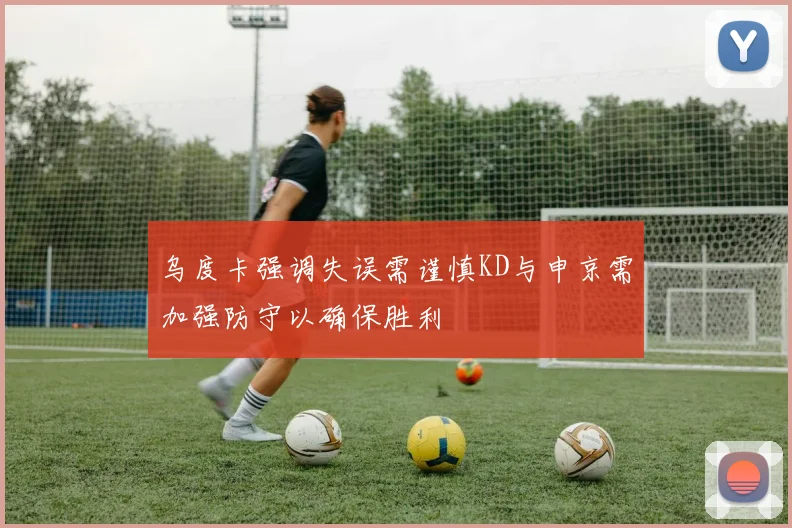 乌度卡强调失误需谨慎KD与申京需加强防守以确保胜利